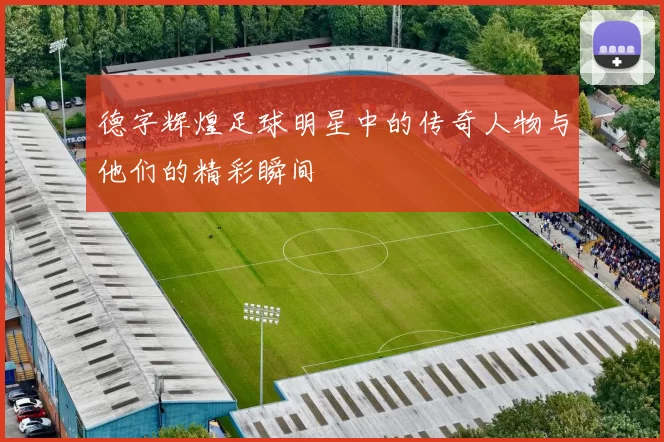 德字辉煌足球明星中的传奇人物与他们的精彩瞬间