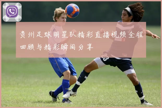 贵州足球明星队精彩直播视频全程回顾与精彩瞬间分享