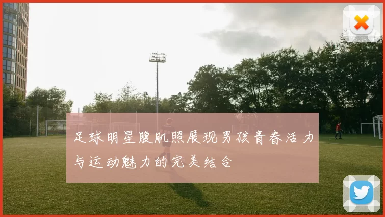 足球明星腹肌照展现男孩青春活力与运动魅力的完美结合