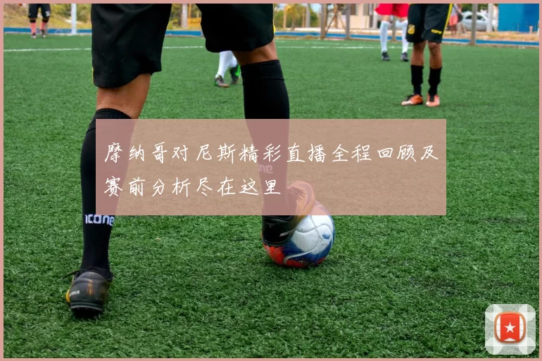 摩纳哥对尼斯精彩直播全程回顾及赛前分析尽在这里