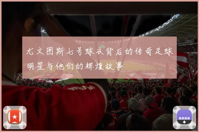 尤文图斯七号球衣背后的传奇足球明星与他们的辉煌故事