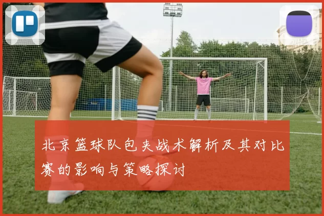北京篮球队包夹战术解析及其对比赛的影响与策略探讨
