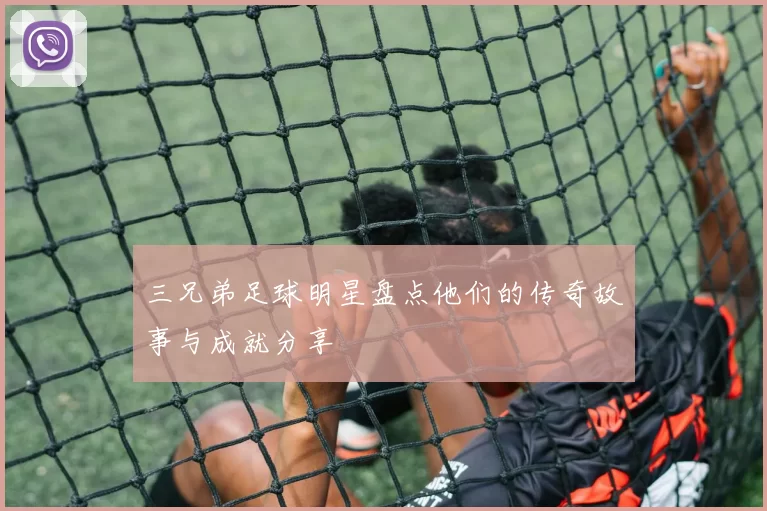 三兄弟足球明星盘点他们的传奇故事与成就分享