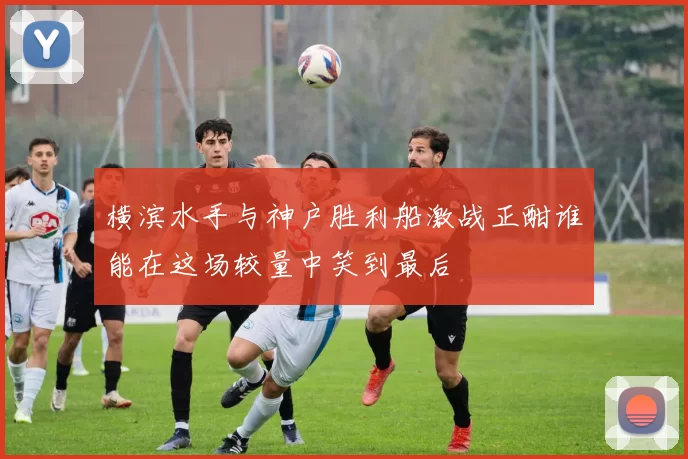 横滨水手与神户胜利船激战正酣谁能在这场较量中笑到最后