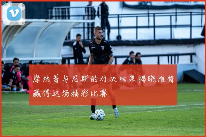 摩纳哥与尼斯的对决结果揭晓谁将赢得这场精彩比赛