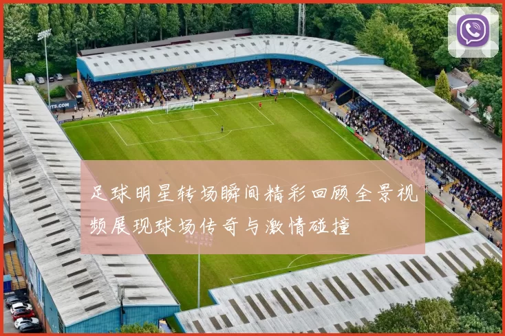足球明星转场瞬间精彩回顾全景视频展现球场传奇与激情碰撞