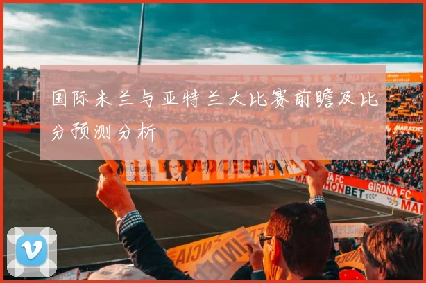 国际米兰与亚特兰大比赛前瞻及比分预测分析