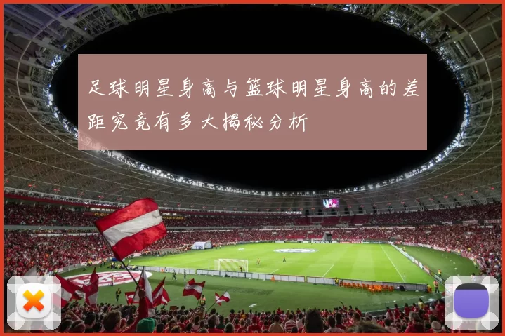 足球明星身高与篮球明星身高的差距究竟有多大揭秘分析