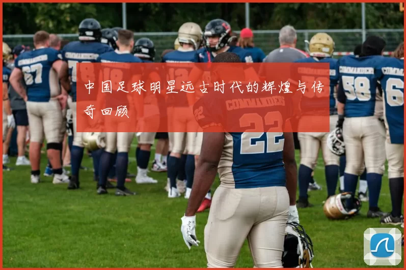 中国足球明星远古时代的辉煌与传奇回顾