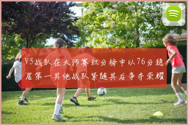 V5战队在大师赛积分榜中以76分稳居第一其他战队紧随其后争夺荣耀