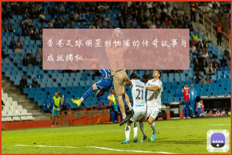 香港足球明星利物浦的传奇故事与成就揭秘