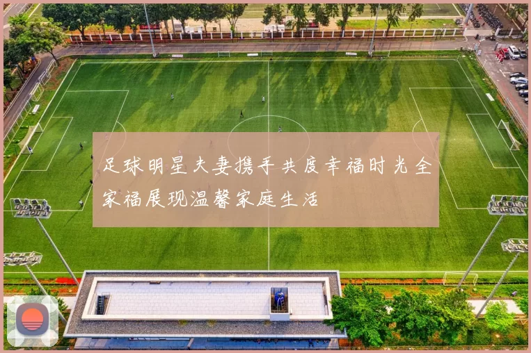 足球明星夫妻携手共度幸福时光全家福展现温馨家庭生活