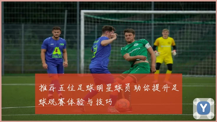 推荐五位足球明星球员助你提升足球观赛体验与技巧