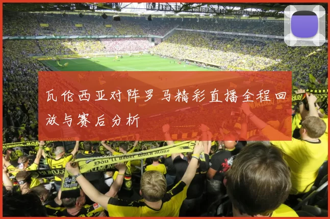 瓦伦西亚对阵罗马精彩直播全程回放与赛后分析
